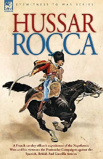 Hussar Rocca - A French Cavalry Officer's Experiences of the Napoleonic Wars and His Views on the Peninsular Campaigns Against the Spanish, British an by Albert Jean Michel Rocca