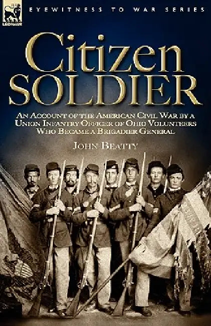 Citizen Soldier: An Account of the American Civil War by a Union Infantry Officer of Ohio Volunteers Who Became a Brigadier General by John Beatty