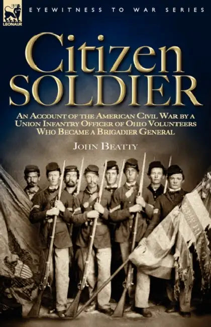 Citizen Soldier: An Account of the American Civil War by a Union Infantry Officer of Ohio Volunteers Who Became a Brigadier General by John Beatty