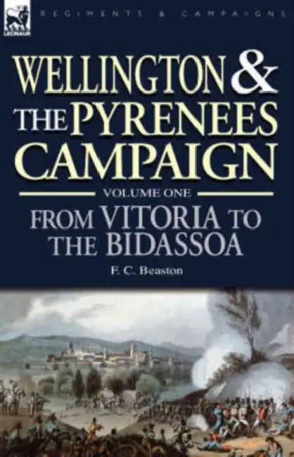 Wellington and the Pyrenees Campaign Volume I: From Vitoria to the Bidassoa by F. C. Beatson