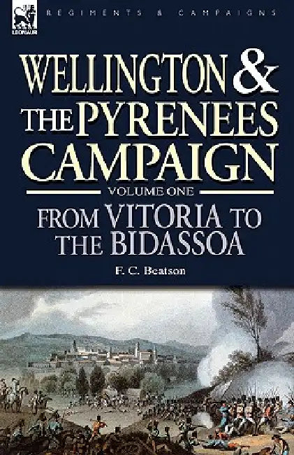 Wellington and the Pyrenees Campaign Volume I: From Vitoria to the Bidassoa by F. C. Beatson