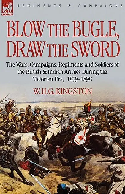 Blow the Bugle, Draw the Sword: The Wars, Campaigns, Regiments and Soldiers of the British & Indian Armies During the Victorian Era, 1839-1898 by William H. G. Kingston, W. H. G. Kingston