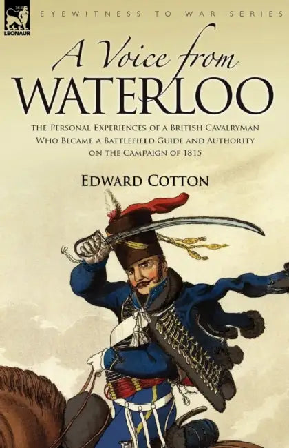 A Voice from Waterloo: the Personal Experiences of a British Cavalryman Who Became a Battlefield Guide and Authority on the Campaign of 1815 by Edward Cotton