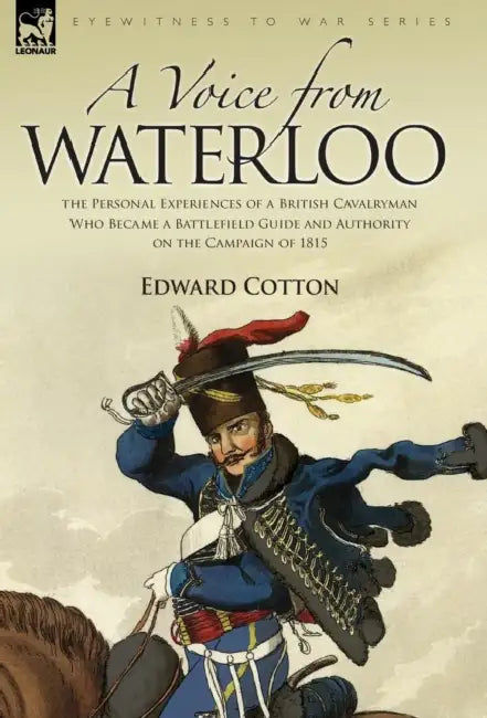 A Voice from Waterloo: the Personal Experiences of a British Cavalryman Who Became a Battlefield Guide and Authority on the Campaign of 1815 by Edward Cotton