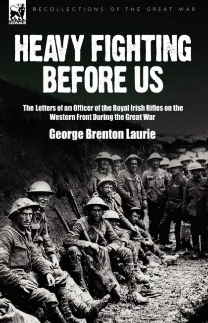 Heavy Fighting Before Us: the Letters of an Officer of the Royal Irish Rifles on the Western Front During the Great War by George Brenton Laurie