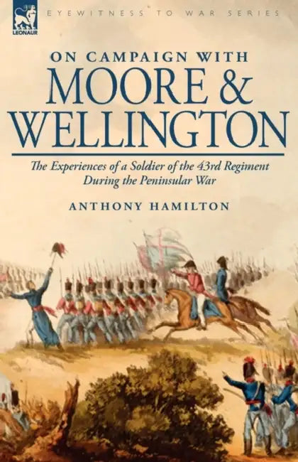 On Campaign With Moore and Wellington: the Experiences of a Soldier of the 43rd Regiment During the Peninsular War by Anthony Hamilton