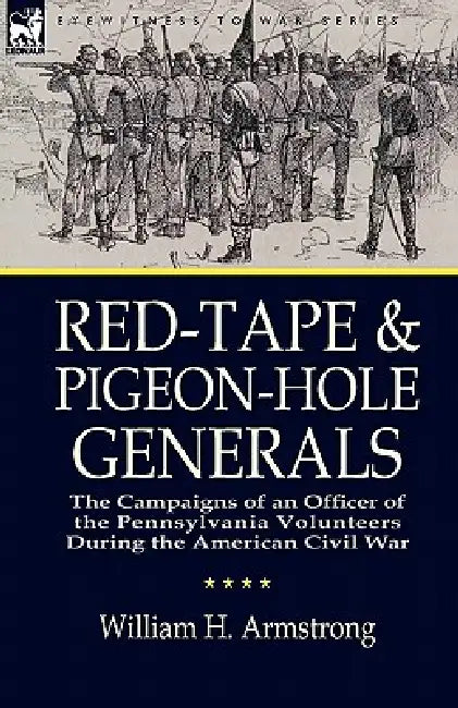 Red-Tape and Pigeon-Hole Generals: The Campaigns of an Officer of the Pennsylvania Volunteers During the American Civil War by William H. Armstrong