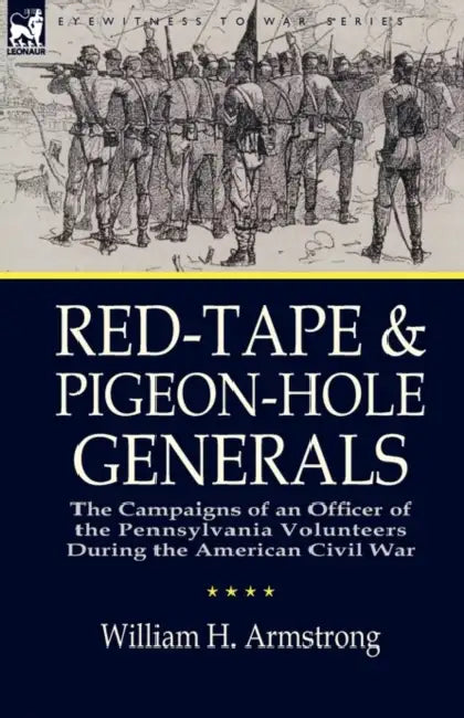 Red-Tape and Pigeon-Hole Generals: the Campaigns of an Officer of the Pennsylvania Volunteers During the American Civil War by William H. Armstrong