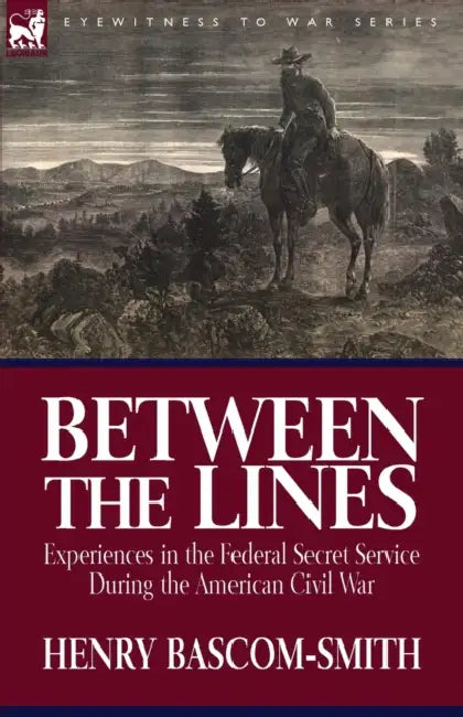 Between the Lines: Experiences in the Federal Secret Service During the American Civil War by Henry Bascom-Smith