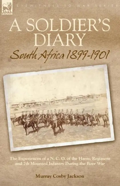 A Soldier's Diary: South Africa 1899-1901-the Experiences of a N. C. O. of the Hants. Regiment and 7th Mounted Infantry During the Boer War by Murray Cosby Jackson