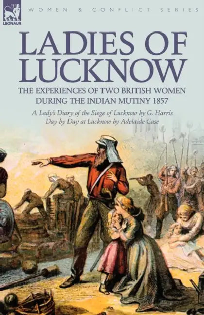 Ladies of Lucknow: the Experiences of Two British Women During the Indian Mutiny 1857---A Lady's Diary of the Siege of Lucknow by G. Harris & Day by D by G. Harris, Adelaide Case