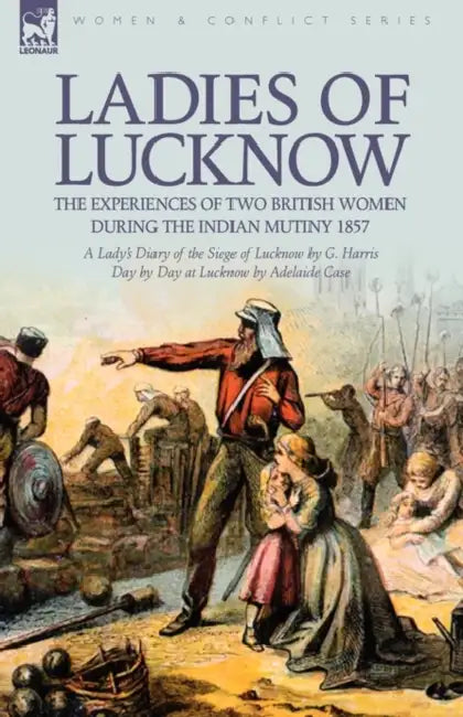 Ladies of Lucknow: the Experiences of Two British Women During the Indian Mutiny 1857---A Lady's Diary of the Siege of Lucknow by G. Harris & Day by D by G. Harris, Adelaide Case