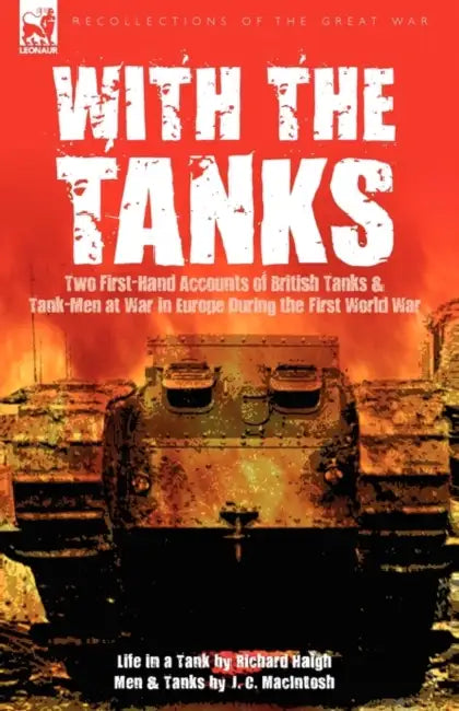 With the Tanks: Two First-Hand Accounts of British Tanks & Tank-Men at War in Europe During the First World War---Life in a Tank by Ri by Richard Haigh, J. C. Macintosh