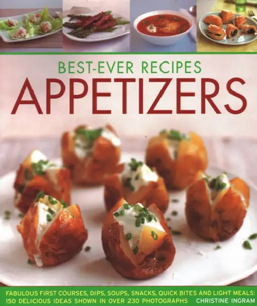Best-Ever Recipes Appetizers: Fabulous First Courses, Dips, Soups, Snacks, Quick Bites and Light Meals: 150 Delicious Recipes Shown in 230 Stunning Ph by Christine Ingram