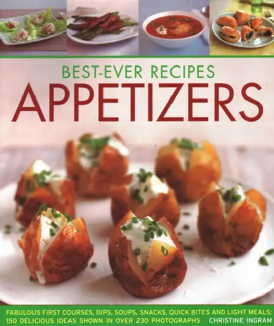 Best-Ever Recipes Appetizers: Fabulous First Courses, Dips, Soups, Snacks, Quick Bites and Light Meals: 150 Delicious Recipes Shown in 230 Stunning Ph by Christine Ingram
