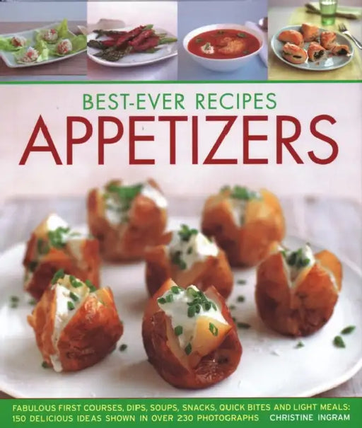 Best-Ever Recipes Appetizers: Fabulous First Courses, Dips, Snacks, Quick Bites and Light Meals: 150 Delicious Recipes Shown in 250 Stunning Photograp by Christine France
