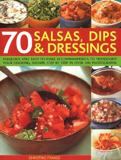 70 Salsas, Dips & Dressings: Fabulous and easy-to-make accompaniments to transform your cooking, shown step-by-step in over 250 colour photographs by Christine France