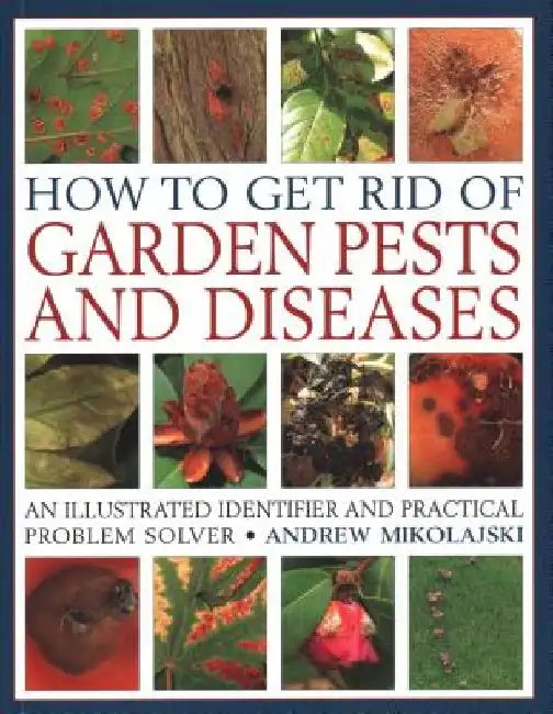 How to Get Rid of Garden Pests and Diseases: An Illustrated Identifier and Practical Problem Solver by Andrew Mikolajski