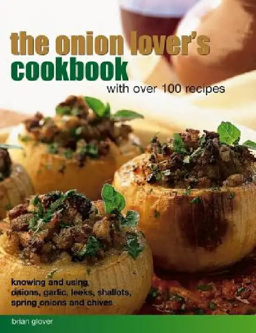 The Onion Lover's Cookbook: With Over 100 Recipes: Knowing and Using Onions, Garlic, Leeks, Shallots, Spring Onions and Chives by Brian Glover