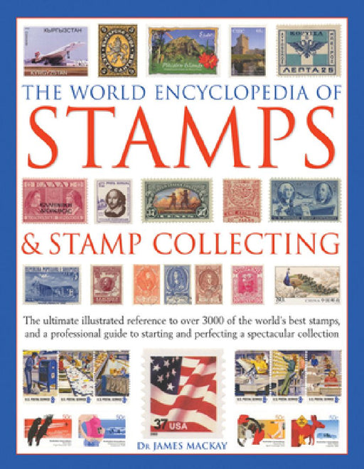 The World Encyclopedia of Stamps & Stamp Collecting: The Ultimate Illustrated Reference to Over 3000 of the World's Best Stamps, and a Professional Gu by James MacKay