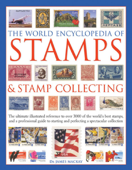 The World Encyclopedia of Stamps & Stamp Collecting: The Ultimate Illustrated Reference to Over 3000 of the World's Best Stamps, and a Professional Gu by James MacKay