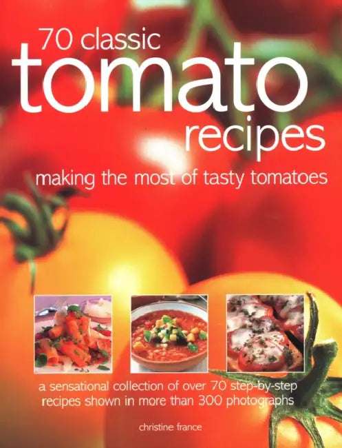 70 Classic Tomato Recipes: Making the Most of Tasty Tomatoes: A Sensational Collection of Over 70 Step-By-Step Recipes Shown in More Than 300 Photogra by Christine France