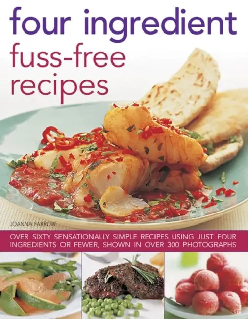 Four Ingredient Fuss-Free Recipes: Over Sixty Sensationally Simple Recipes Using Just Four Ingredients or Fewer, Shown in Over 300 Photographs by Joanna Farrow