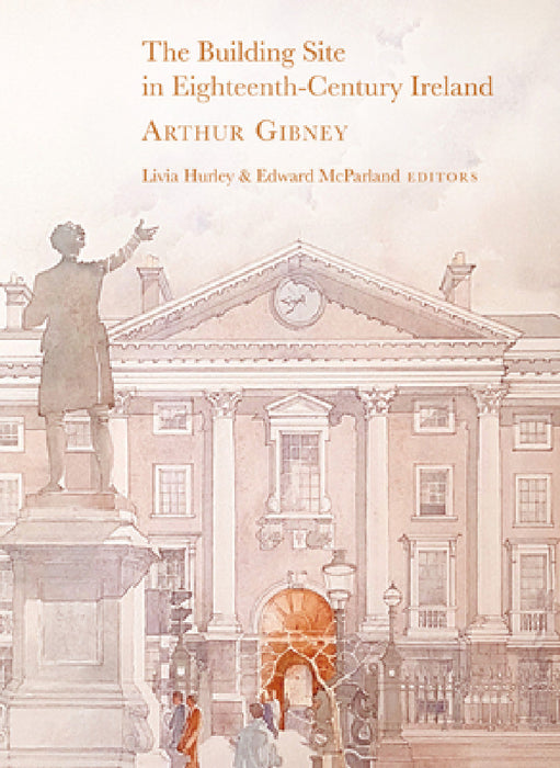 The Building Site in Eighteenth-Century Ireland: Arthur Gibney by Livia Hurley, Edward McParland