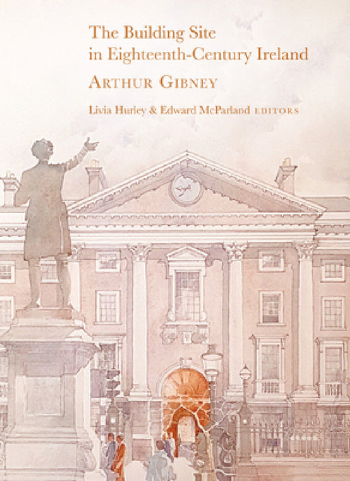 The Building Site in Eighteenth-Century Ireland: Arthur Gibney by Livia Hurley, Edward McParland