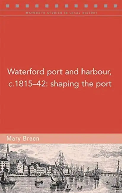 Waterford Port and Harbour, C.1815-42: Shaping the Port by Mary Breen