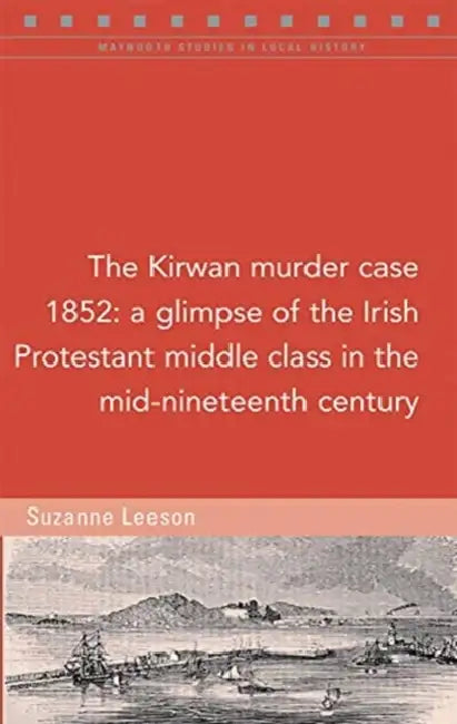 The Kirwan Murder Case, 1852: A Glimpse of the Irish Protestant Middle Class in the Mid-Nineteenth Century by Suzanne Leeson
