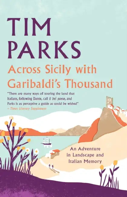 Across Sicily with Garibaldi's Thousand: An Adventure in Landscape and Italian Memory by Tim Parks