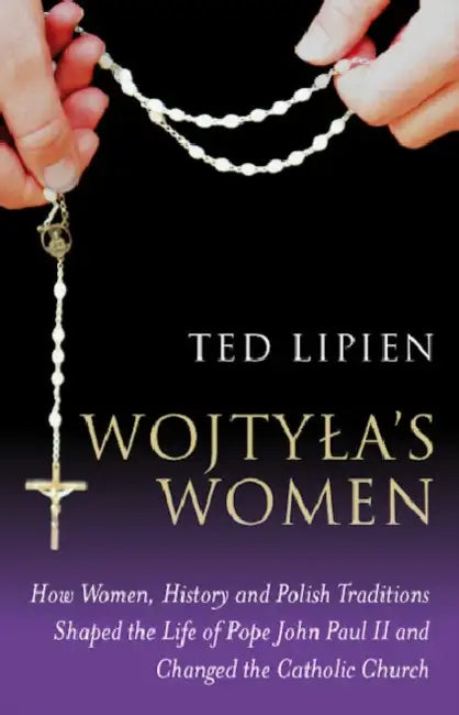 Wojtyla's Women: How They Shaped the Life of Pope John Paul II and Changed the Catholic Church by Ted Lipien