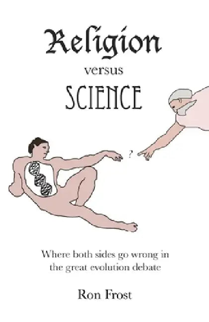 Religion Versus Science: Where Both Sides Go Wrong in the Great Evolution Debate by Ron Frost