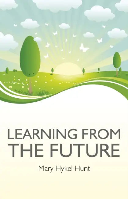 Learning from the Future: How to Use Your Future to Improve Your Present by Mary Hykel Hunt