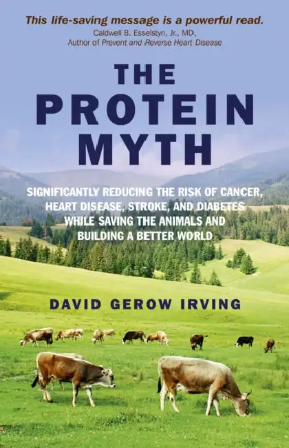 The Protein Myth: Significantly Reducing the Risk of Cancer, Heart Disease, Stoke and Diabetes While Saving the Animals and Building a Better World by David Gerow Irving