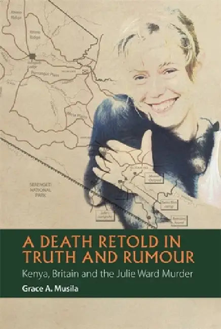A Death Retold in Truth and Rumour: Kenya, Britain and the Julie Ward Murder by Grace A. Musila