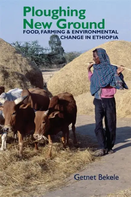 Ploughing New Ground: Food, Farming & Environmental Change in Ethiopia by Getnet Bekele