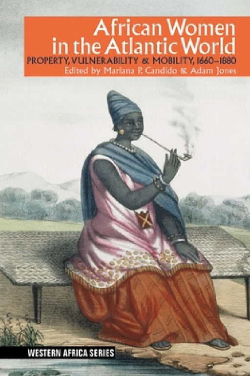 African Women in the Atlantic World: Property, Vulnerability & Mobility, 1660-1880 by Mariana P. Candido, Adam Jones, Hilary Jones
