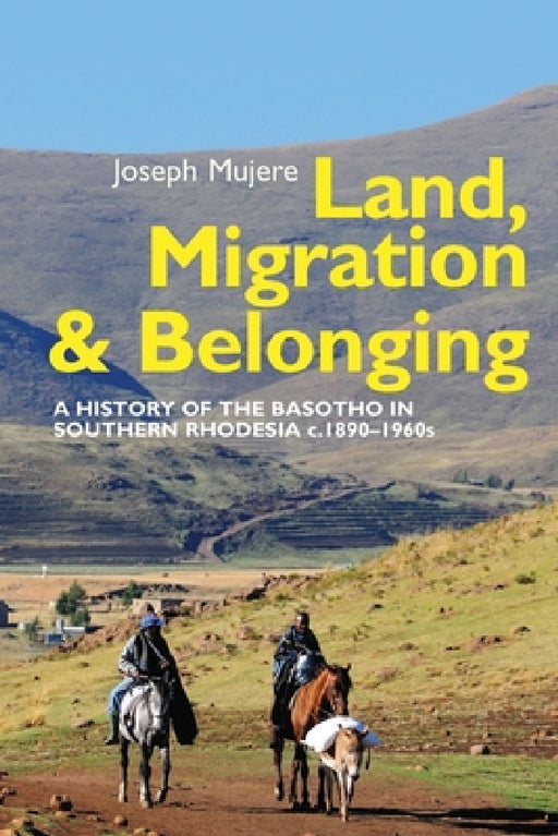 Land, Migration and Belonging: A History of the Basotho in Southern Rhodesia C. 1890 by Joseph Mujere