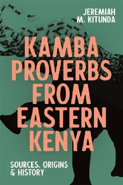 Kamba Proverbs from Eastern Kenya: Sources, Origins & History by Jeremiah M. Kitunda
