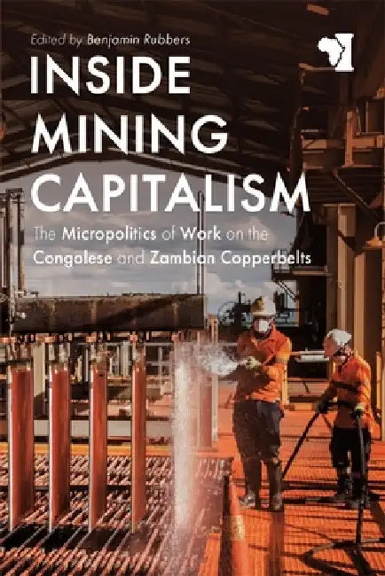 Inside Mining Capitalism: The Micropolitics of Work on the Congolese and Zambian Copperbelts by Benjamin Rubbers