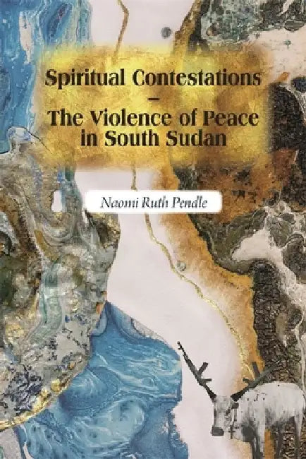 Spiritual Contestations - The Violence of Peace in South Sudan by Naomi Ruth Pendle