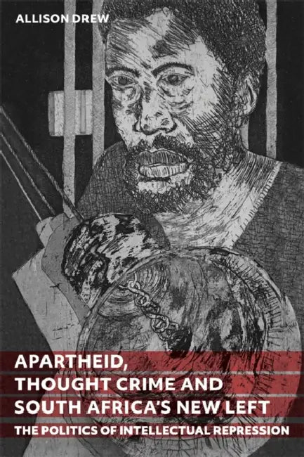 Apartheid, Thought Crime and South Africa's New Left: The Politics of Intellectual Repression by Allison Drew