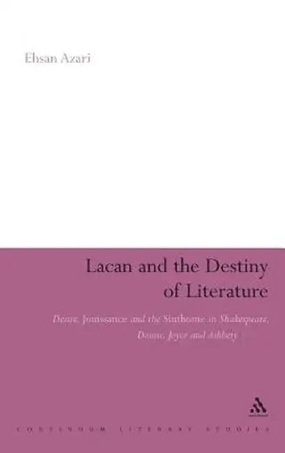 Lacan and the Destiny of Literature: Desire, Jouissance and the Sinthome in Shakespeare, Donne, Joyce and Ashbery by Ehsan Azari