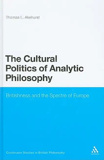 The Cultural Politics of Analytic Philosophy: Britishness and the Spectre of Europe by Thomas L. Akehurst
