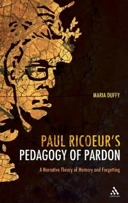 Paul Ricoeur's Pedagogy of Pardon: A Narrative Theory of Memory and Forgetting by Maria Duffy