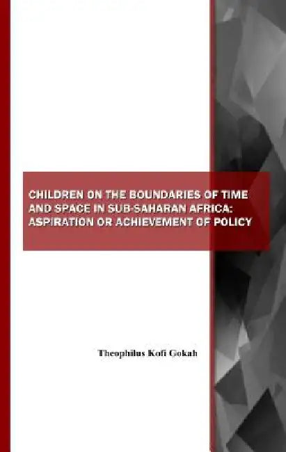 Children on the Boundaries of Time and Space in Sub-Saharan Africa: Aspiration or Achievement of Policy by Theophilus Kofi Gokah, Theophilus Kofi Gokah