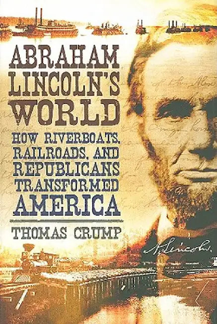 Abraham Lincoln's World: How Riverboats, Railroads, and Republicans Transformed America by Thomas Crump