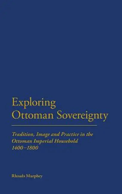 Exploring Ottoman Sovereignty: Tradition, Image and Practice in the Ottoman Imperial Household, 1400-1800 by Rhoads Murphey